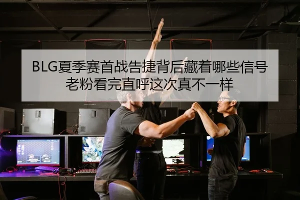 BLG夏季赛首战告捷背后藏着哪些信号老粉看完直呼这次真不一样