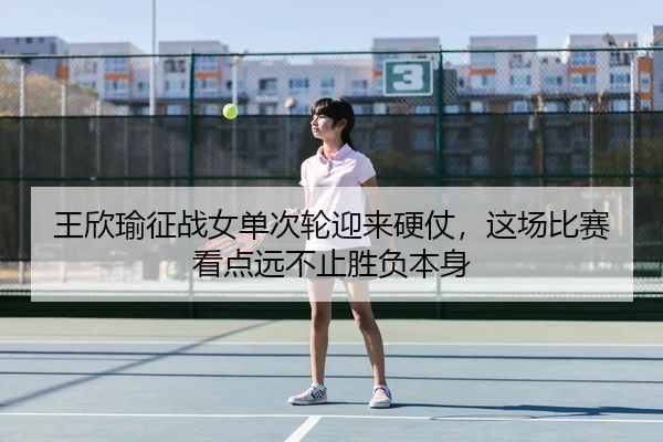 王欣瑜征战女单次轮迎来硬仗，这场比赛看点远不止胜负本身